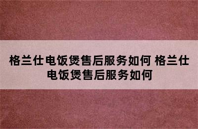 格兰仕电饭煲售后服务如何 格兰仕电饭煲售后服务如何